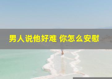 男人说他好难 你怎么安慰